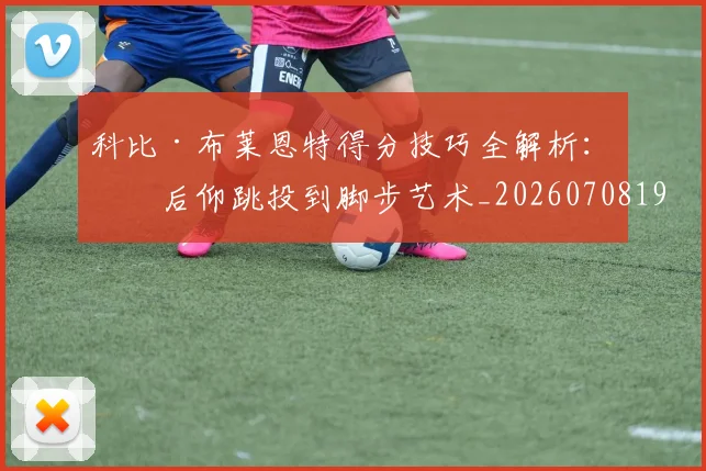 科比·布莱恩特得分技巧全解析:从后仰跳投到脚步艺术_20260708194950