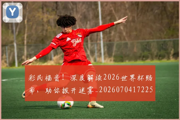 彩民福音！深度解读2026世界杯赔率，助你拨开迷雾_20260704172253_20260722155900