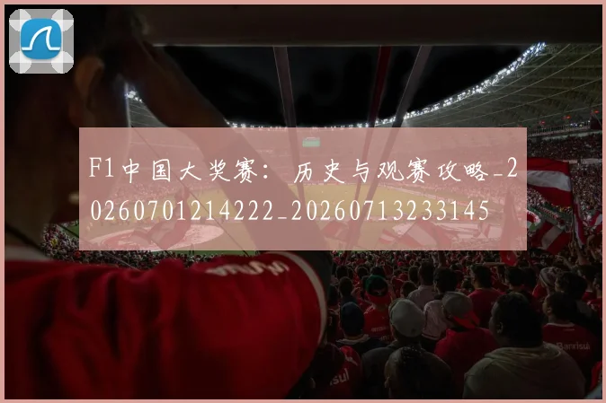 F1中国大奖赛：历史与观赛攻略_20260701214222_20260713233145