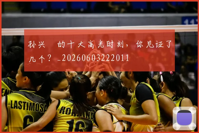孙兴慜的十大高光时刻，你见证了几个？_20260603222011