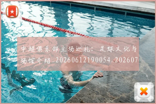 中超俱乐部主场巡礼：足球文化与场馆介绍_20260612190054_20260716185032