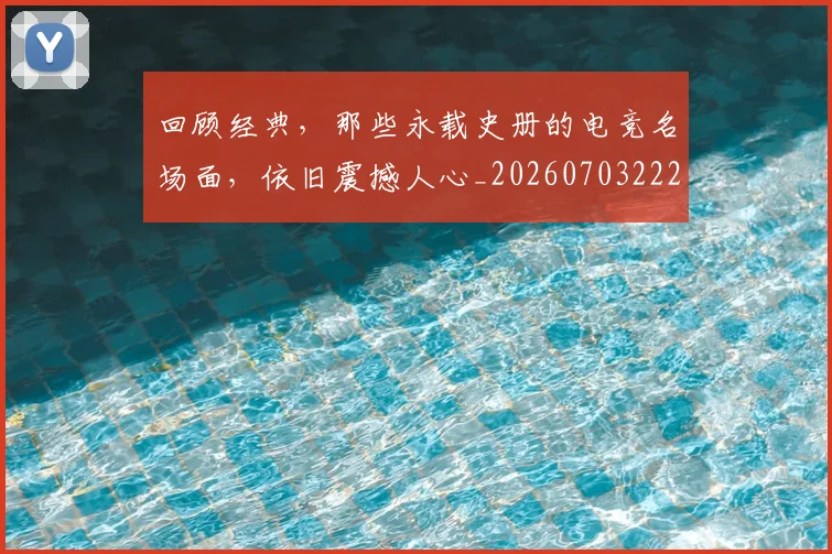 回顾经典,那些永载史册的电竞名场面,依旧震撼人心_20260703222643_20260719160832