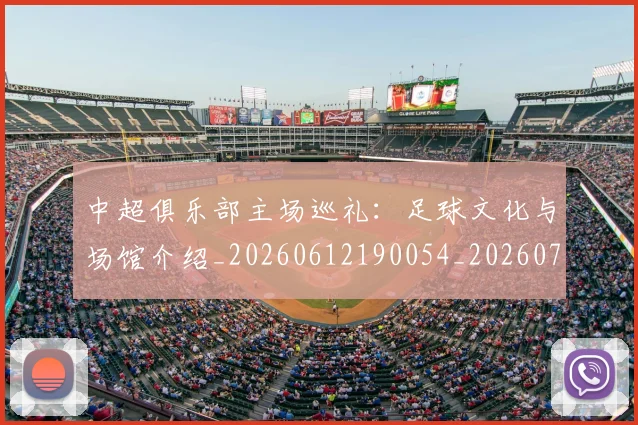 中超俱乐部主场巡礼:足球文化与场馆介绍_20260612190054_20260703203854_20260716185034