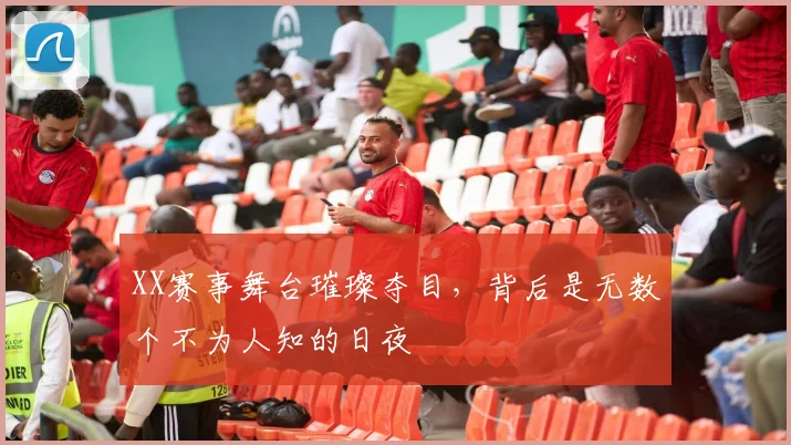 XX赛事舞台璀璨夺目，背后是无数个不为人知的日夜