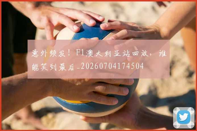 意外频发！F1澳大利亚站回放，谁能笑到最后_20260704174504