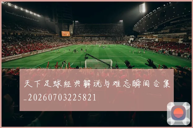 天下足球经典解说与难忘瞬间合集_20260703225821