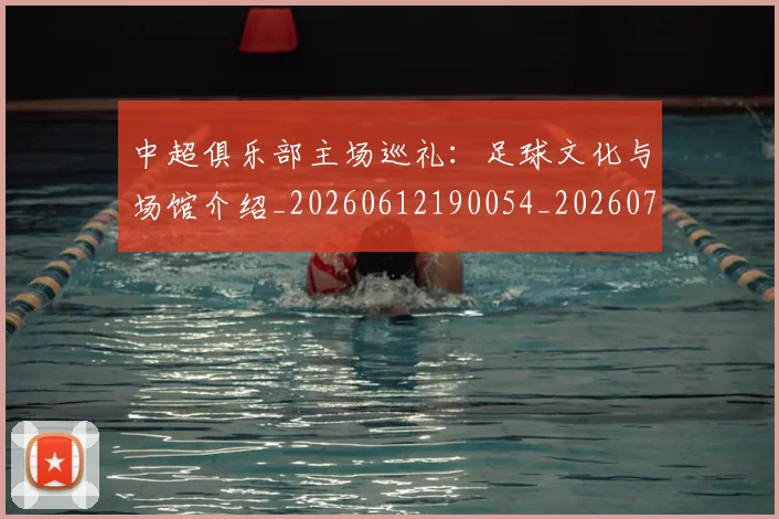 中超俱乐部主场巡礼：足球文化与场馆介绍_20260612190054_20260703203854_20260716185034