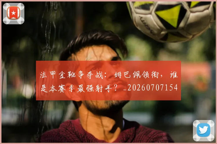 法甲金靴争夺战：姆巴佩领衔，谁是本赛季最强射手？_20260707154026