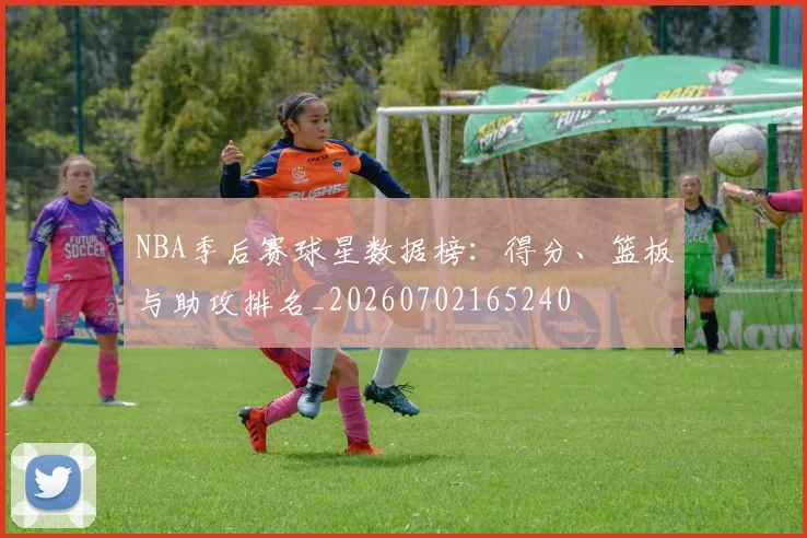 NBA季后赛球星数据榜：得分、篮板与助攻排名_20260702165240