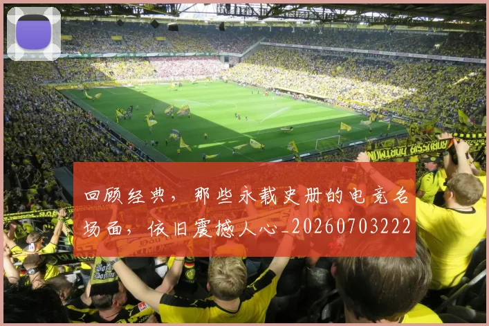 回顾经典,那些永载史册的电竞名场面,依旧震撼人心_20260703222643
