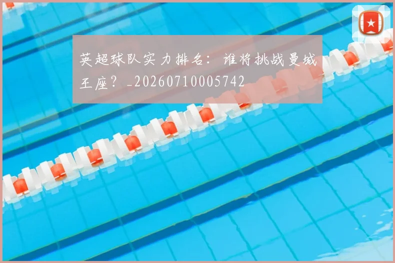 英超球队实力排名：谁将挑战曼城王座？_20260710005742