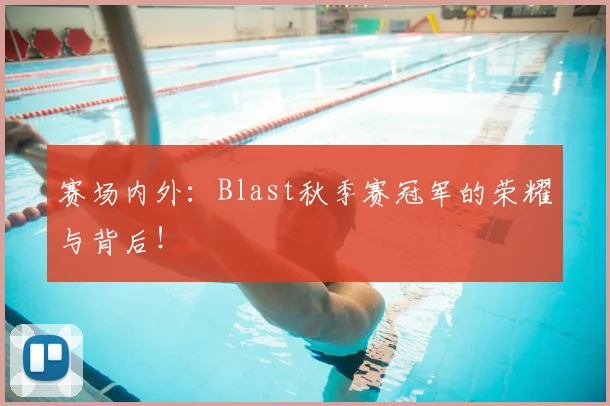 赛场内外：Blast秋季赛冠军的荣耀与背后！