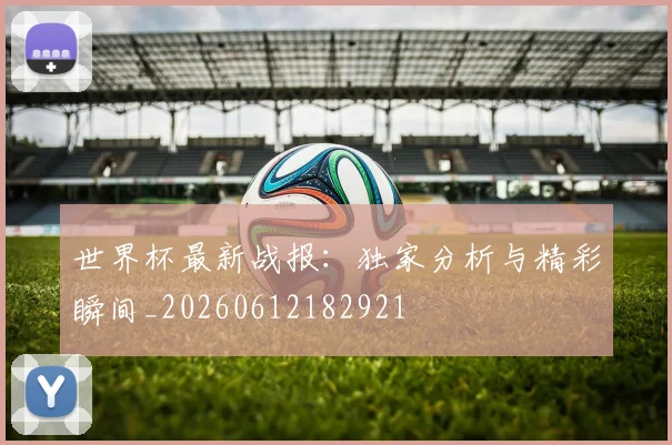 世界杯最新战报：独家分析与精彩瞬间_20260612182921
