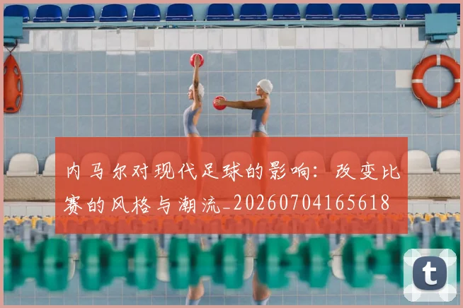 内马尔对现代足球的影响:改变比赛的风格与潮流_20260704165618