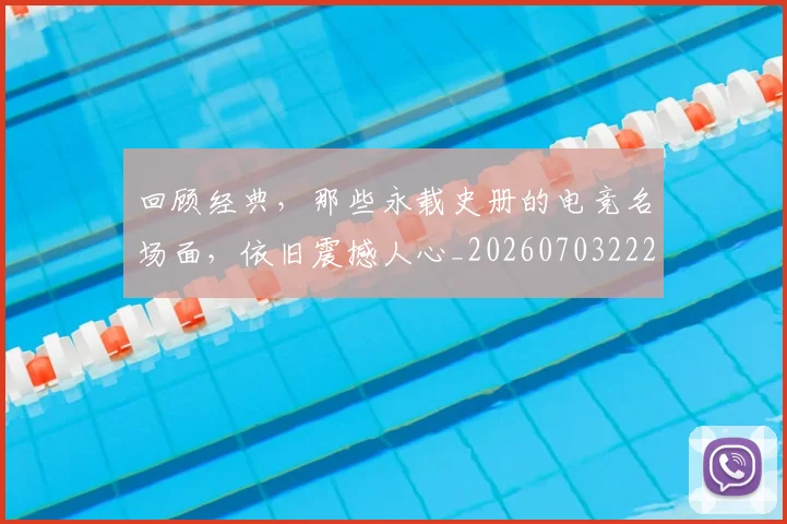 回顾经典，那些永载史册的电竞名场面，依旧震撼人心_20260703222643_20260719160832