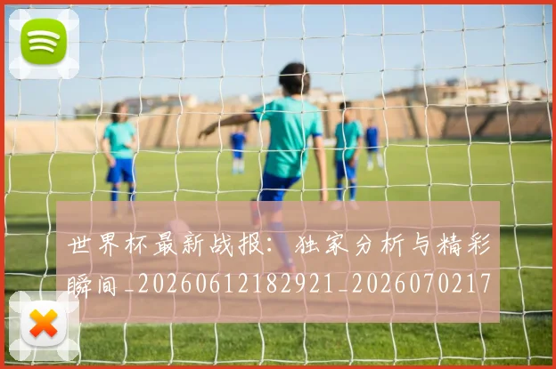 世界杯最新战报：独家分析与精彩瞬间_20260612182921_20260702174524_20260715191926