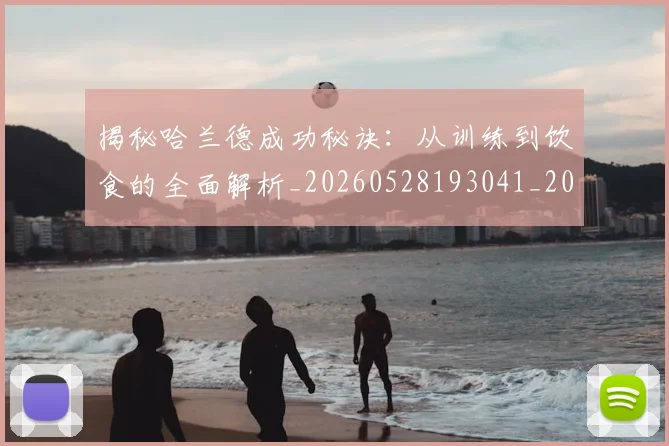 揭秘哈兰德成功秘诀：从训练到饮食的全面解析_20260528193041_20260707144328
