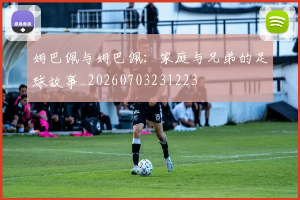 姆巴佩与姆巴佩：家庭与兄弟的足球故事_20260703231223