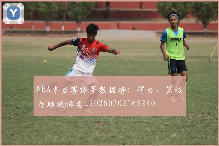 NBA季后赛球星数据榜：得分、篮板与助攻排名_20260702165240