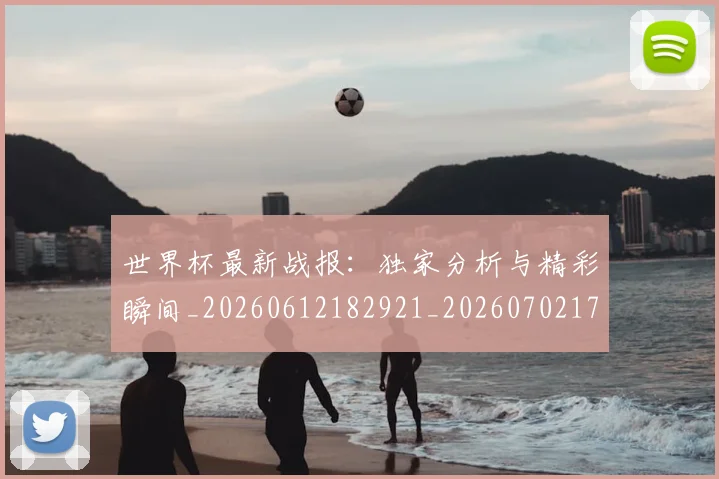 世界杯最新战报：独家分析与精彩瞬间_20260612182921_20260702174524_20260715191926