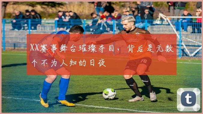 XX赛事舞台璀璨夺目,背后是无数个不为人知的日夜