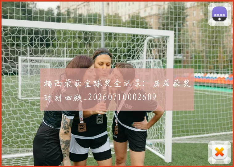 梅西荣获金球奖全记录：历届获奖时刻回顾_20260710002609