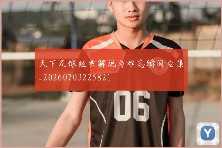 天下足球经典解说与难忘瞬间合集_20260703225821