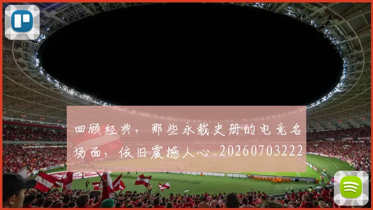 回顾经典，那些永载史册的电竞名场面，依旧震撼人心_20260703222643