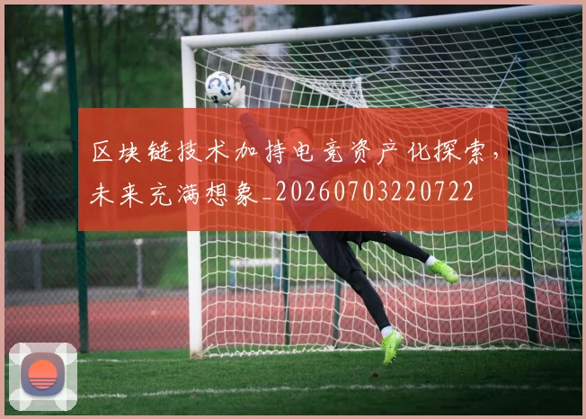 区块链技术加持电竞资产化探索，未来充满想象_20260703220722