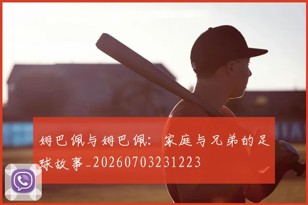 姆巴佩与姆巴佩:家庭与兄弟的足球故事_20260703231223