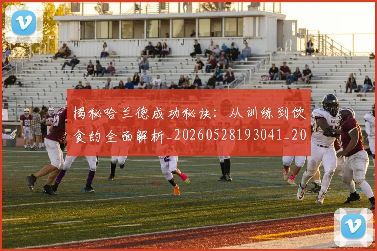 揭秘哈兰德成功秘诀：从训练到饮食的全面解析_20260528193041_20260707144328
