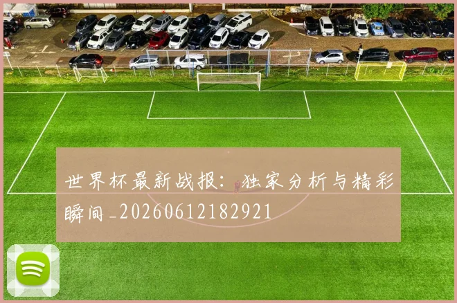 世界杯最新战报:独家分析与精彩瞬间_20260612182921