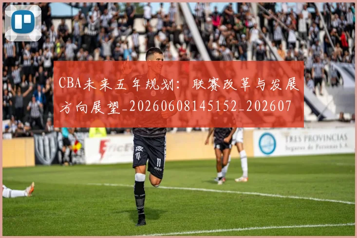 CBA未来五年规划：联赛改革与发展方向展望_20260608145152_20260701211438