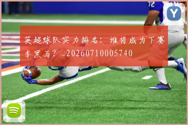 英超球队实力排名：谁将成为下赛季黑马？_20260710005740