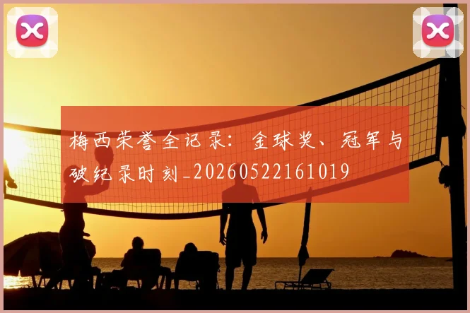 梅西荣誉全记录:金球奖、冠军与破纪录时刻_20260522161019