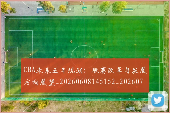 CBA未来五年规划:联赛改革与发展方向展望_20260608145152_20260712045620