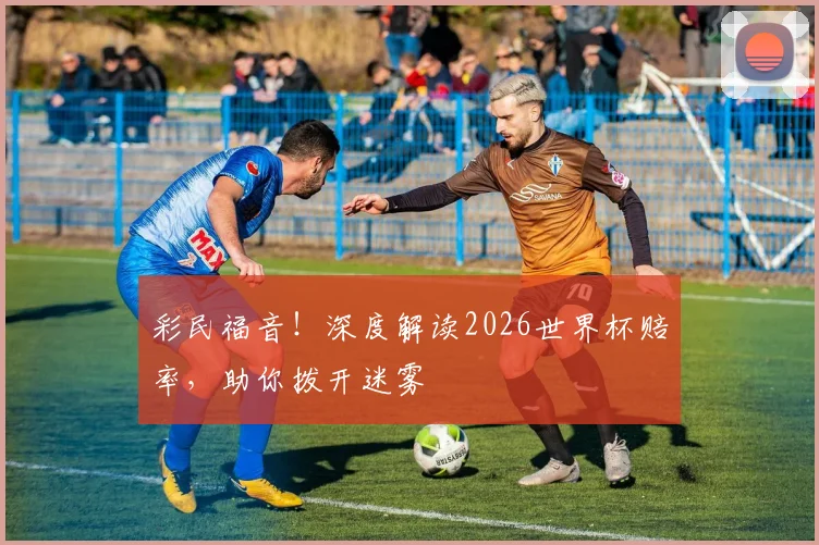 彩民福音！深度解读2026世界杯赔率，助你拨开迷雾
