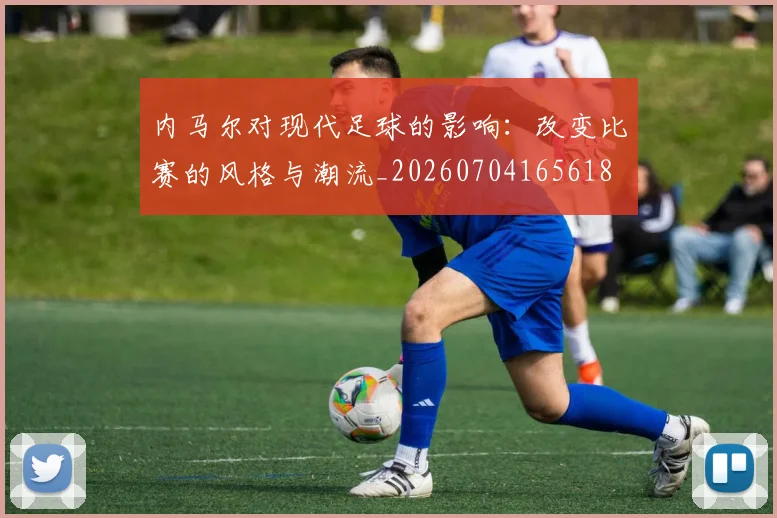 内马尔对现代足球的影响：改变比赛的风格与潮流_20260704165618
