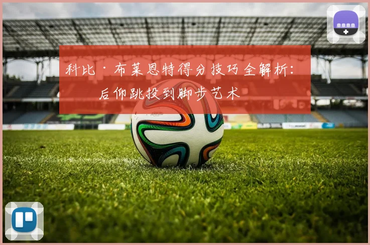 科比·布莱恩特得分技巧全解析：从后仰跳投到脚步艺术