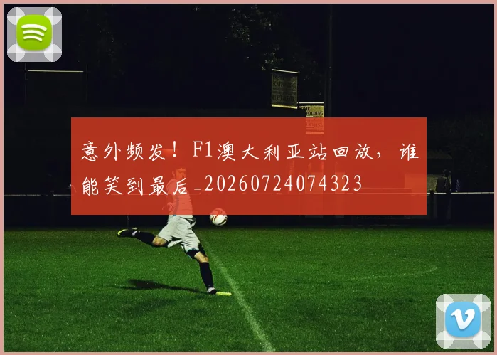 意外频发！F1澳大利亚站回放，谁能笑到最后_20260724074323